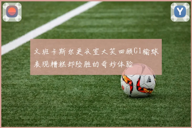 文班卡斯尔更衣室大笑回顾G1输球表现糟糕却险胜的奇妙体验