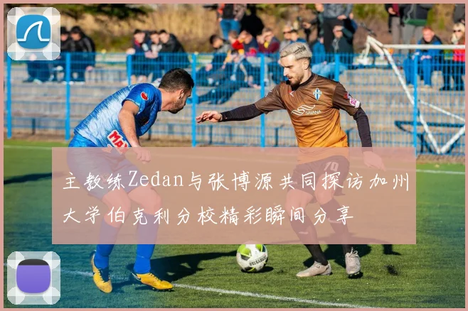 主教练Zedan与张博源共同探访加州大学伯克利分校精彩瞬间分享