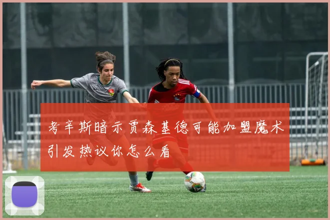 考辛斯暗示贾森基德可能加盟魔术引发热议你怎么看