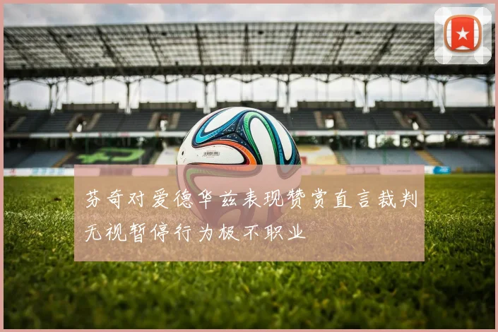 芬奇对爱德华兹表现赞赏直言裁判无视暂停行为极不职业