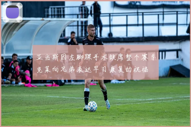 亚当斯因左脚踝手术缺席整个赛季克莱向兄弟表达早日康复的祝福