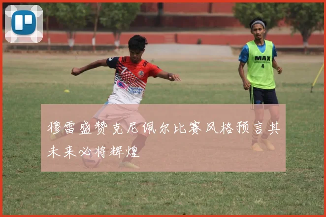 穆雷盛赞克尼佩尔比赛风格预言其未来必将辉煌