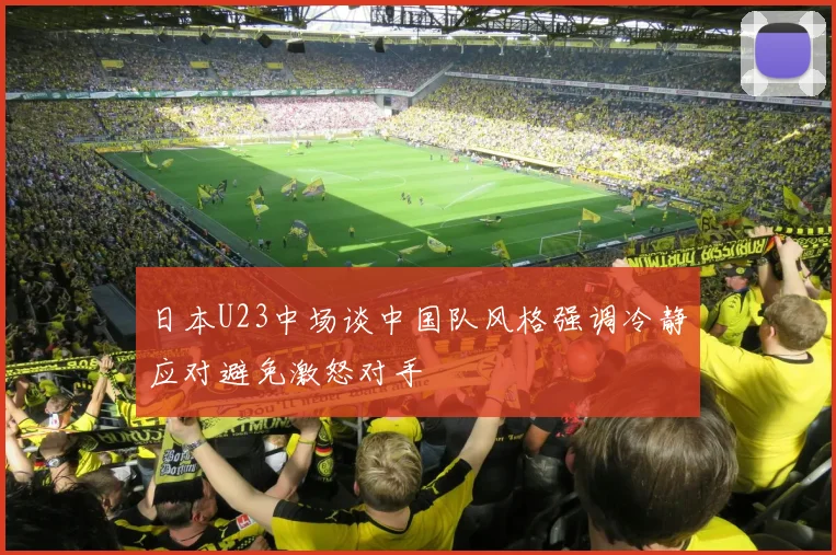 日本U23中场谈中国队风格强调冷静应对避免激怒对手