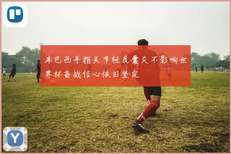 库巴西手指关节轻度囊炎不影响世界杯备战信心依旧坚定