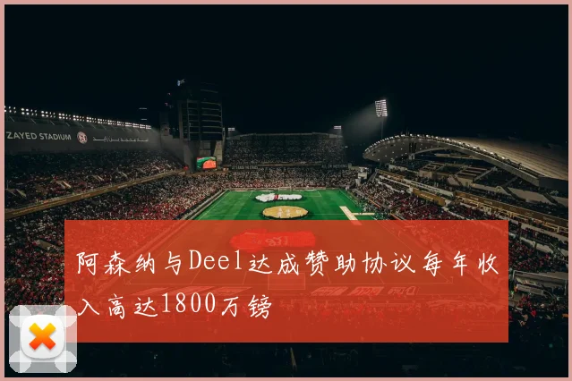 阿森纳与Deel达成赞助协议每年收入高达1800万镑