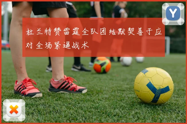 杜兰特赞雷霆全队团结默契善于应对全场紧逼战术