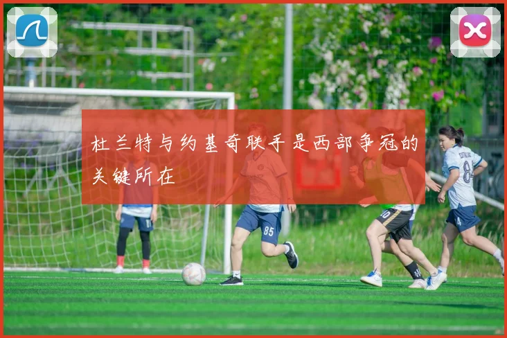 杜兰特与约基奇联手是西部争冠的关键所在