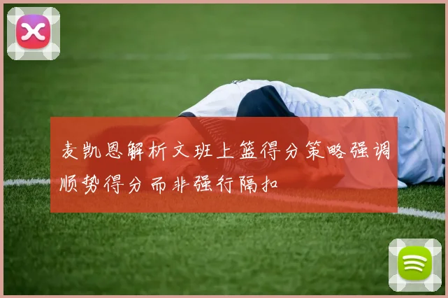 麦凯恩解析文班上篮得分策略强调顺势得分而非强行隔扣