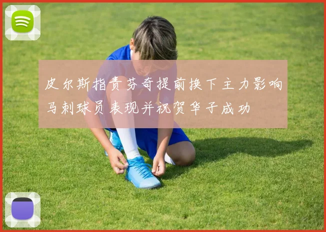 皮尔斯指责芬奇提前换下主力影响马刺球员表现并祝贺华子成功